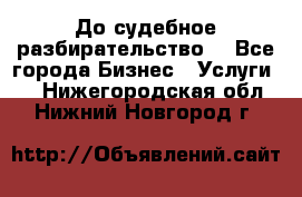 До судебное разбирательство. - Все города Бизнес » Услуги   . Нижегородская обл.,Нижний Новгород г.